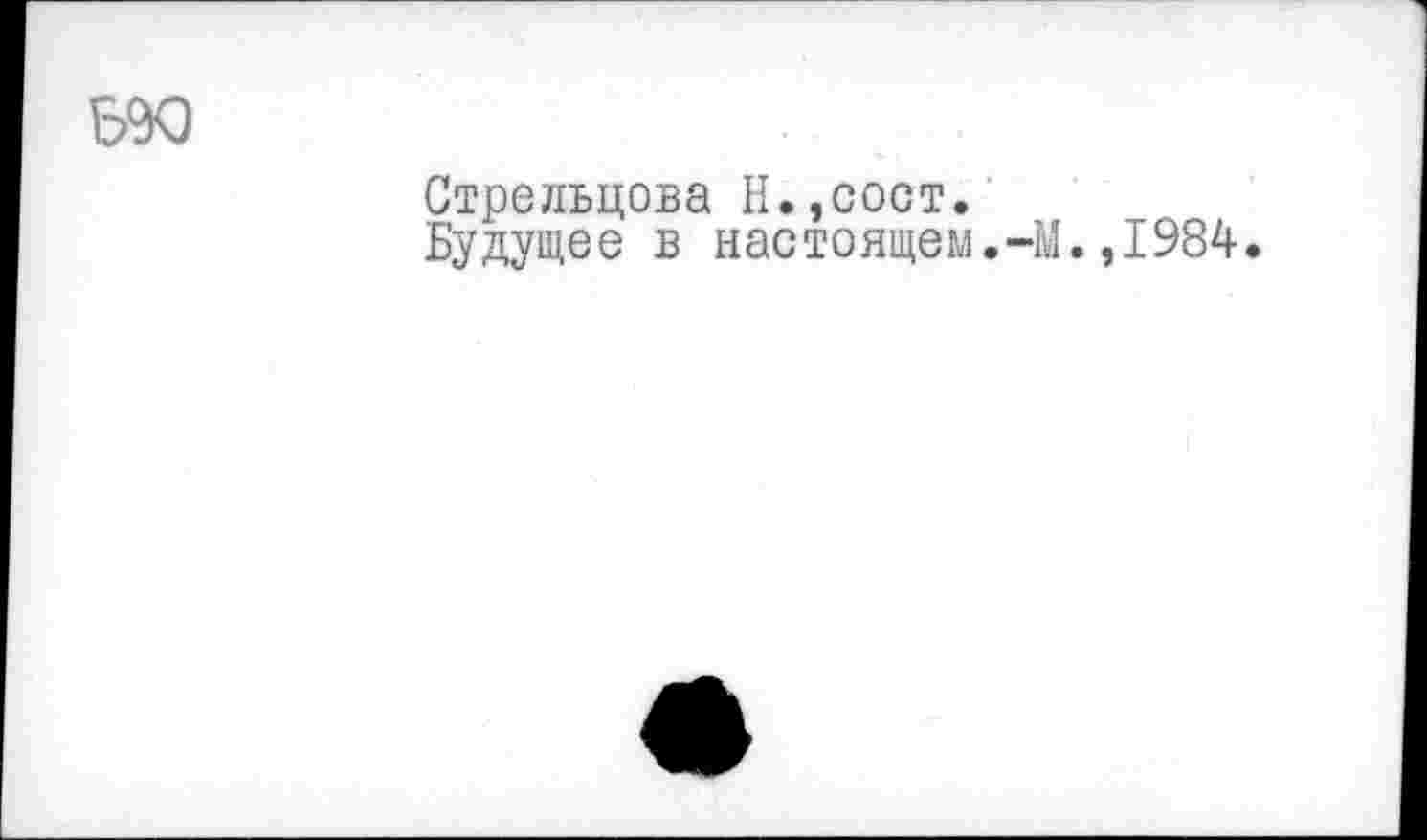 ﻿Ь90
Стрельцова Н.,сост.
Будущее в настоящем.-М.,1984.